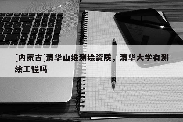 [内蒙古]清华山维测绘资质，清华大学有测绘工程吗