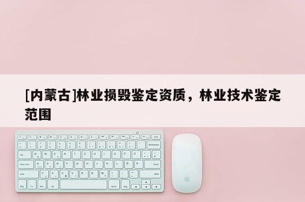 [内蒙古]林业损毁鉴定资质，林业技术鉴定范围