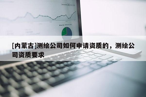 [内蒙古]测绘公司如何申请资质的，测绘公司资质要求