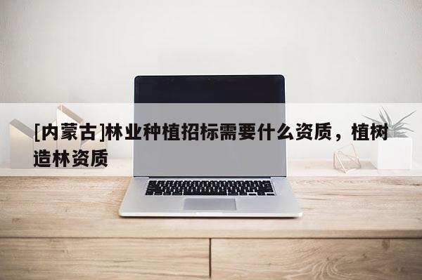 [内蒙古]林业种植招标需要什么资质，植树造林资质