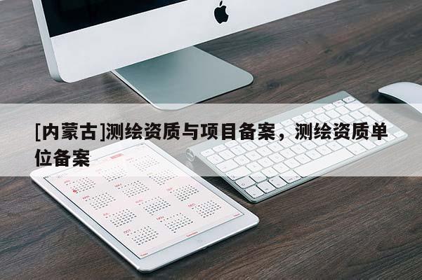 [内蒙古]测绘资质与项目备案，测绘资质单位备案