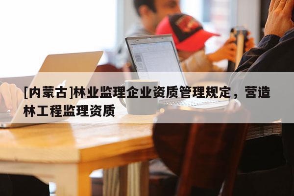 [内蒙古]林业监理企业资质管理规定，营造林工程监理资质