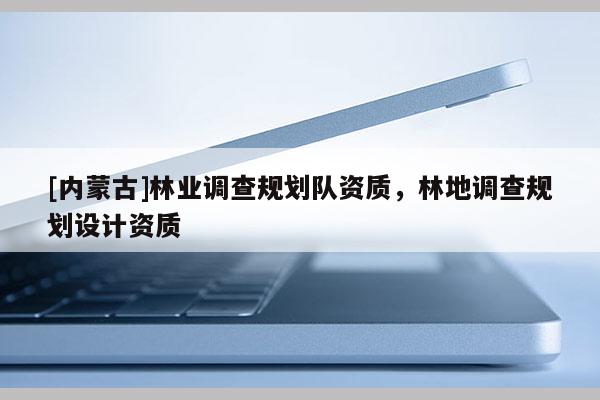 [内蒙古]林业调查规划队资质，林地调查规划设计资质