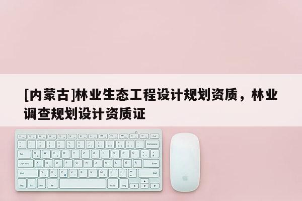 [内蒙古]林业生态工程设计规划资质，林业调查规划设计资质证