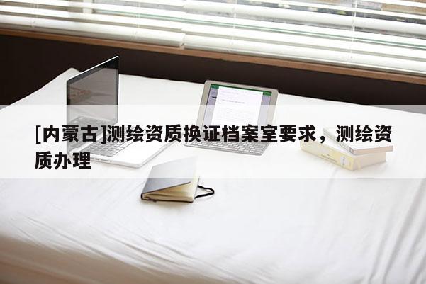 [内蒙古]测绘资质换证档案室要求，测绘资质办理