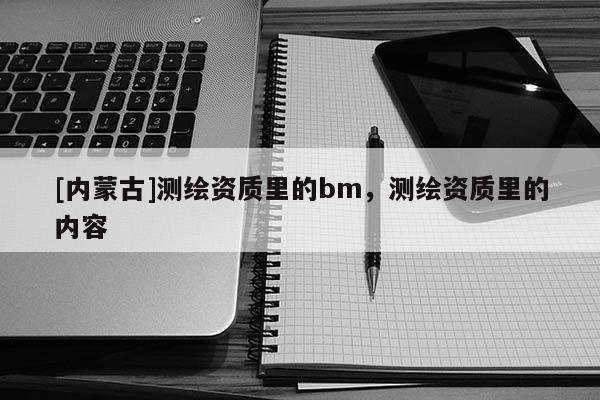 [内蒙古]测绘资质里的bm，测绘资质里的内容