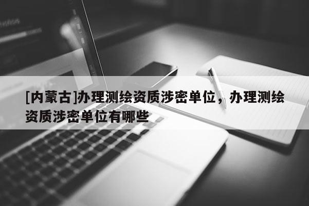 [内蒙古]办理测绘资质涉密单位，办理测绘资质涉密单位有哪些