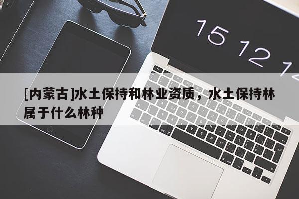 [内蒙古]水土保持和林业资质，水土保持林属于什么林种