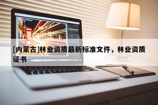 [内蒙古]林业资质最新标准文件，林业资质证书