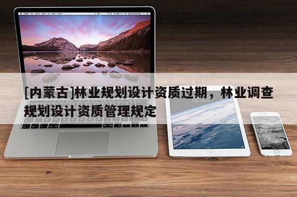 [内蒙古]林业规划设计资质过期，林业调查规划设计资质管理规定