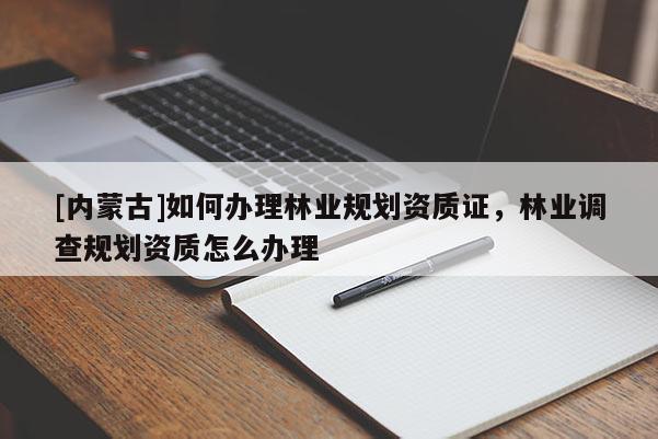 [内蒙古]如何办理林业规划资质证，林业调查规划资质怎么办理