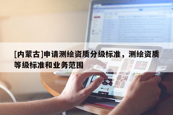 [内蒙古]申请测绘资质分级标准，测绘资质等级标准和业务范围