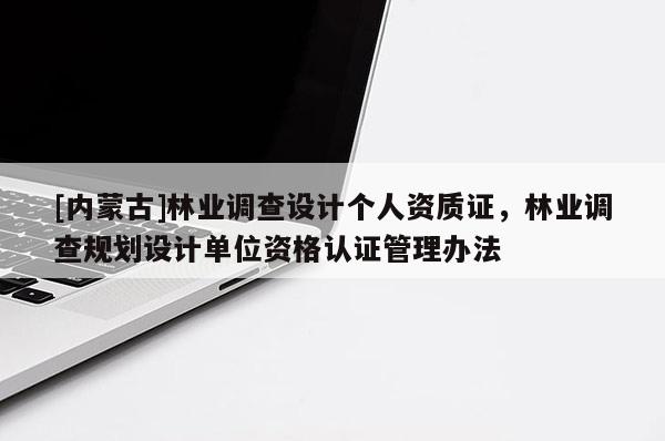 [内蒙古]林业调查设计个人资质证，林业调查规划设计单位资格认证管理办法