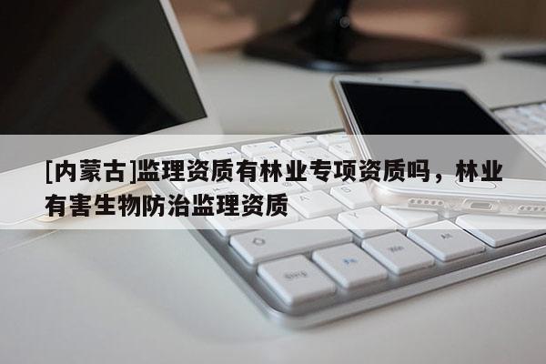 [内蒙古]监理资质有林业专项资质吗，林业有害生物防治监理资质