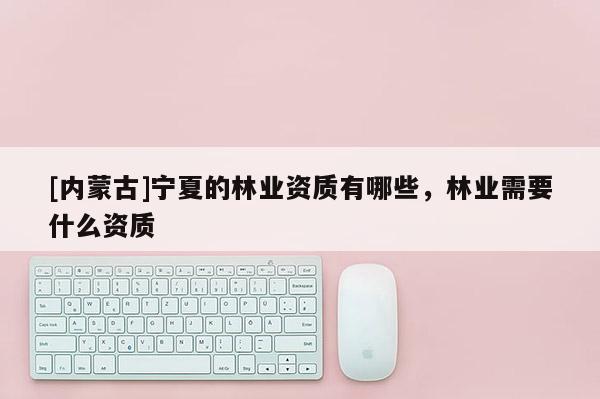 [内蒙古]宁夏的林业资质有哪些，林业需要什么资质