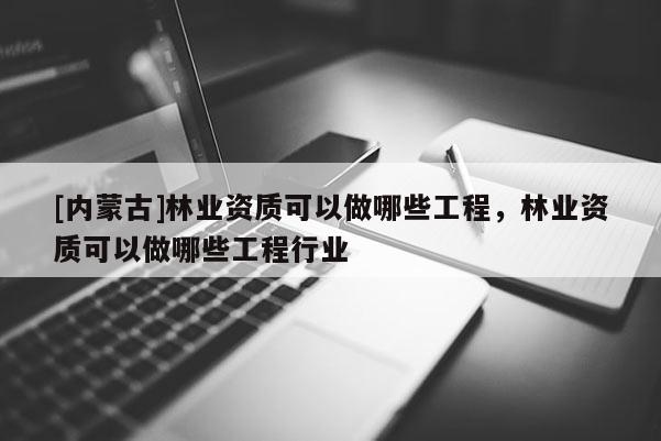 [内蒙古]林业资质可以做哪些工程，林业资质可以做哪些工程行业
