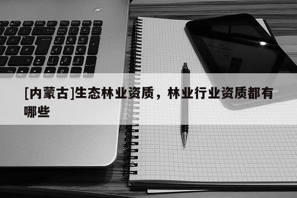 [内蒙古]生态林业资质，林业行业资质都有哪些