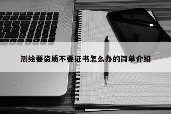 测绘要资质不要证书怎么办的简单介绍