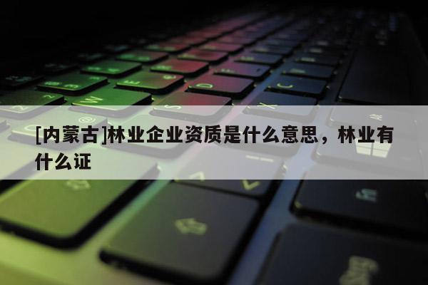 [内蒙古]林业企业资质是什么意思，林业有什么证