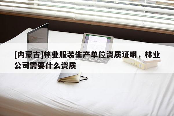 [内蒙古]林业服装生产单位资质证明，林业公司需要什么资质