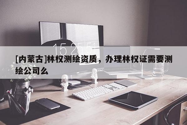 [内蒙古]林权测绘资质，办理林权证需要测绘公司么