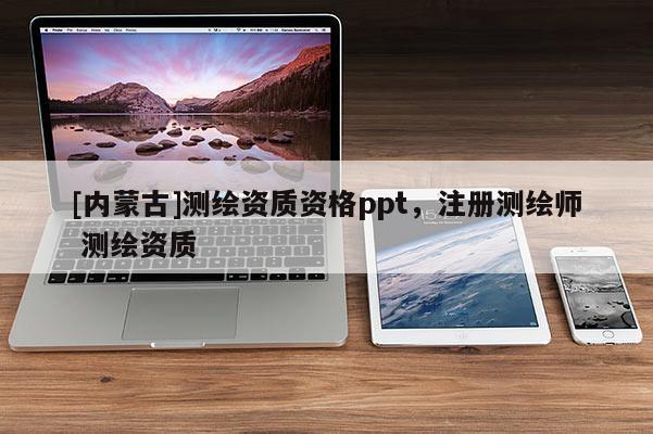 [内蒙古]测绘资质资格ppt，注册测绘师 测绘资质