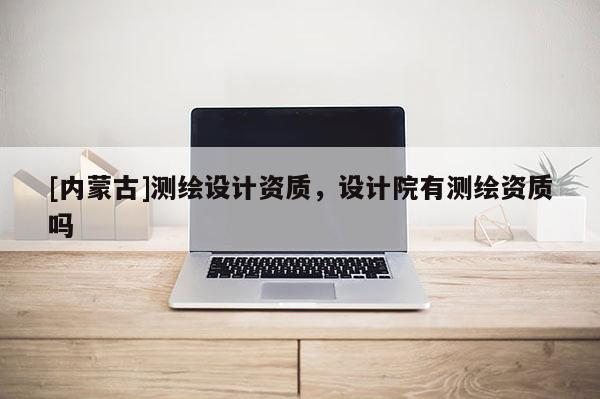 [内蒙古]测绘设计资质，设计院有测绘资质吗