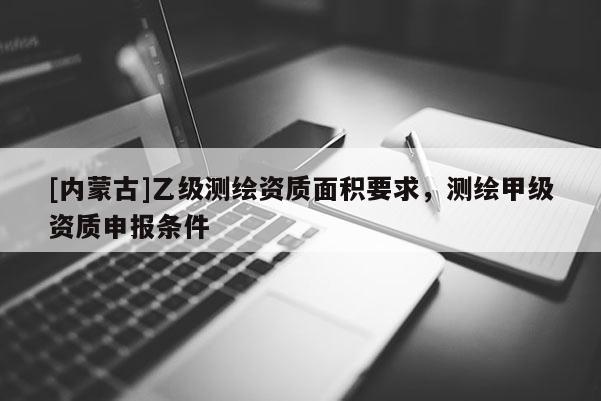 [内蒙古]乙级测绘资质面积要求，测绘甲级资质申报条件