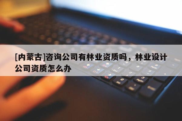[内蒙古]咨询公司有林业资质吗，林业设计公司资质怎么办