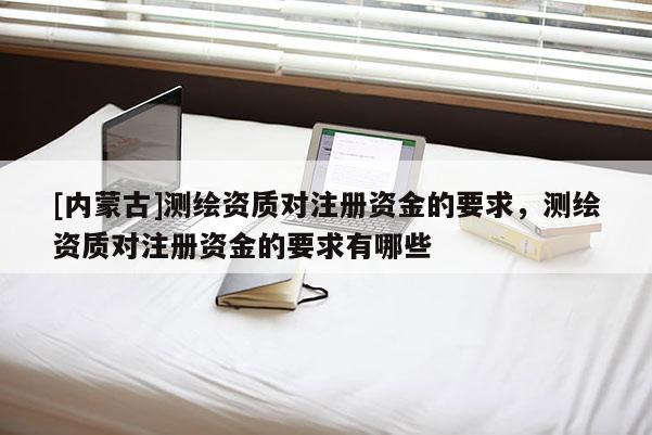 [内蒙古]测绘资质对注册资金的要求，测绘资质对注册资金的要求有哪些