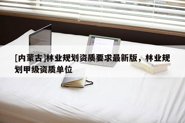 [内蒙古]林业规划资质要求最新版，林业规划甲级资质单位