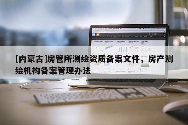 [内蒙古]房管所测绘资质备案文件，房产测绘机构备案管理办法