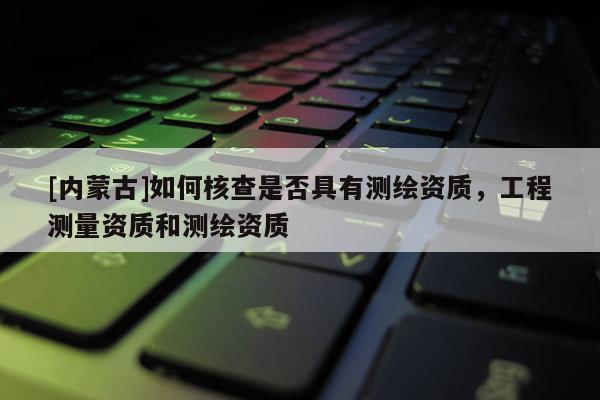 [内蒙古]如何核查是否具有测绘资质，工程测量资质和测绘资质