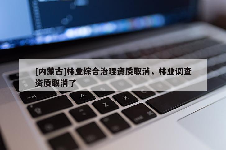 [内蒙古]林业综合治理资质取消，林业调查资质取消了