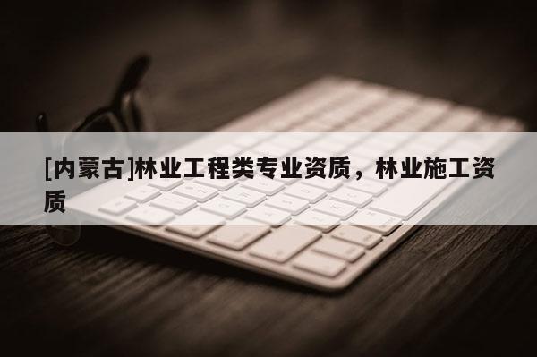 [内蒙古]林业工程类专业资质，林业施工资质