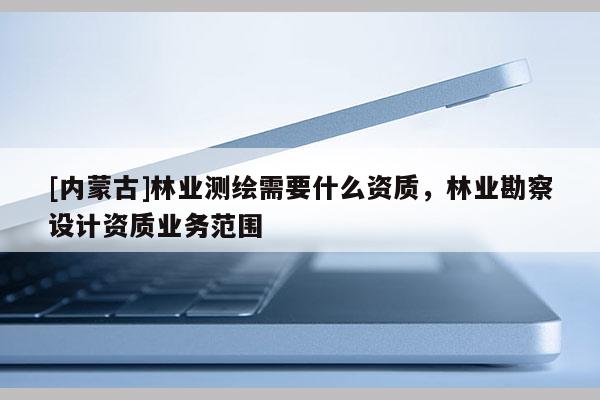 [内蒙古]林业测绘需要什么资质，林业勘察设计资质业务范围