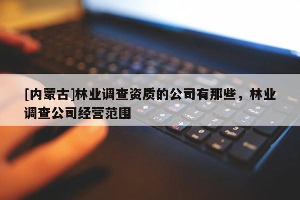 [内蒙古]林业调查资质的公司有那些，林业调查公司经营范围