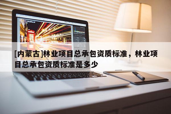 [内蒙古]林业项目总承包资质标准，林业项目总承包资质标准是多少