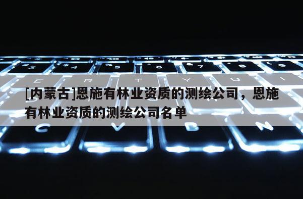 [内蒙古]恩施有林业资质的测绘公司，恩施有林业资质的测绘公司名单