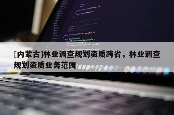 [内蒙古]林业调查规划资质跨省，林业调查规划资质业务范围