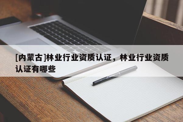[内蒙古]林业行业资质认证，林业行业资质认证有哪些