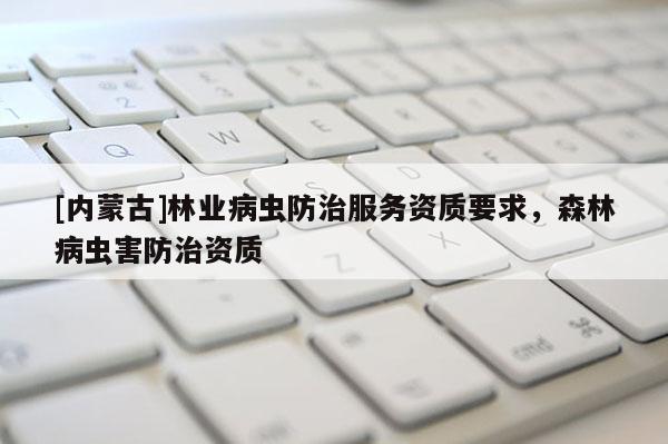 [内蒙古]林业病虫防治服务资质要求，森林病虫害防治资质