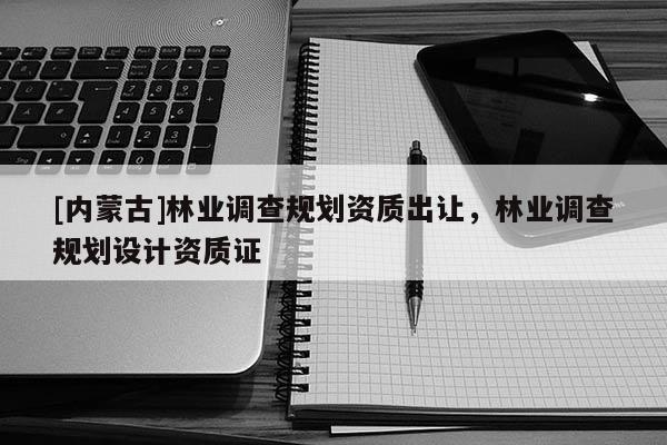 [内蒙古]林业调查规划资质出让，林业调查规划设计资质证