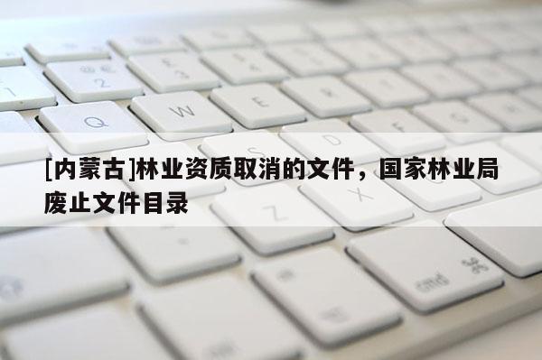 [内蒙古]林业资质取消的文件，国家林业局废止文件目录