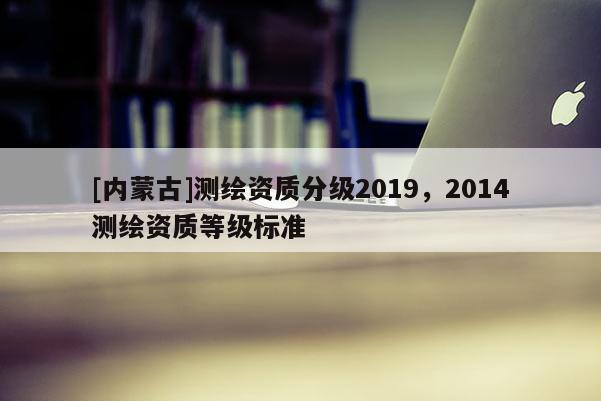 [内蒙古]测绘资质分级2019，2014测绘资质等级标准