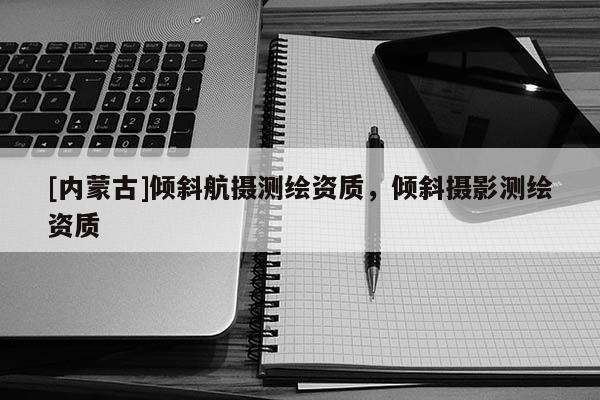 [内蒙古]倾斜航摄测绘资质，倾斜摄影测绘资质