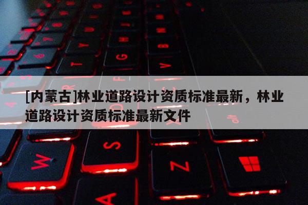 [内蒙古]林业道路设计资质标准最新，林业道路设计资质标准最新文件