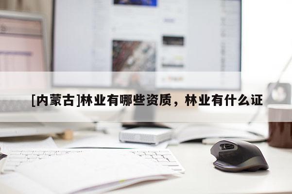 [内蒙古]林业有哪些资质，林业有什么证