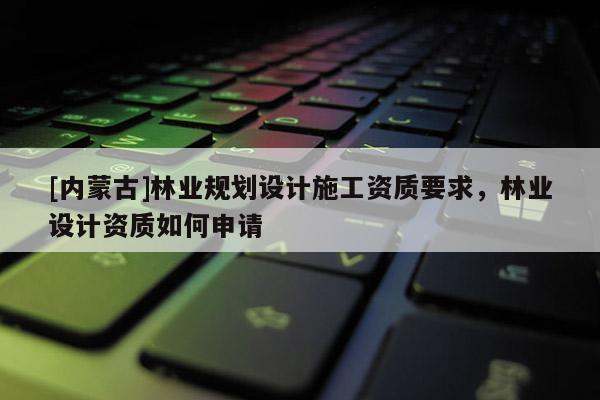 [内蒙古]林业规划设计施工资质要求，林业设计资质如何申请