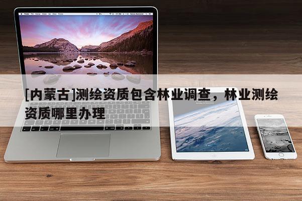 [内蒙古]测绘资质包含林业调查，林业测绘资质哪里办理